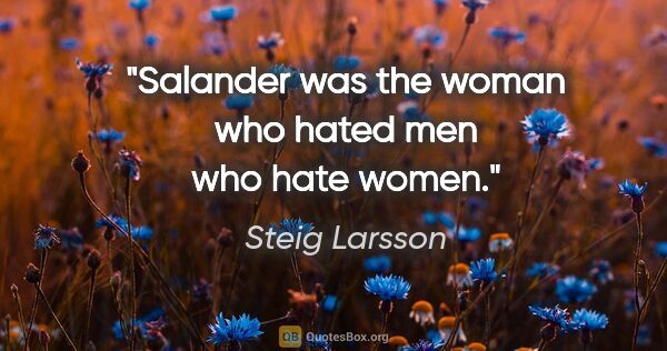 Steig Larsson quote: "Salander was the woman who hated men who hate women."