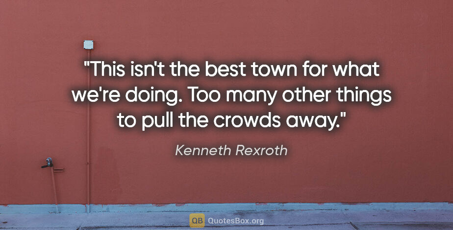 Kenneth Rexroth quote: "This isn't the best town for what we're doing. Too many other..."