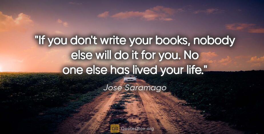 Jose Saramago quote: "If you don't write your books, nobody else will do it for you...."