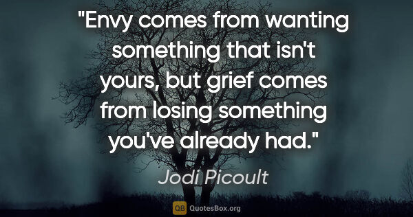 Jodi Picoult quote: "Envy comes from wanting something that isn't yours, but grief..."