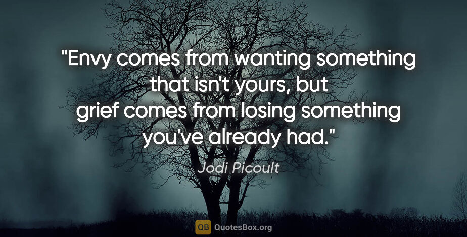 Jodi Picoult quote: "Envy comes from wanting something that isn't yours, but grief..."