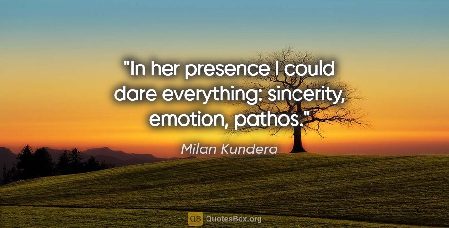 Milan Kundera quote: "In her presence I could dare everything: sincerity, emotion,..."