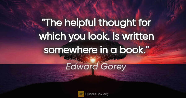 Edward Gorey quote: "The helpful thought for which you look. Is written somewhere..."