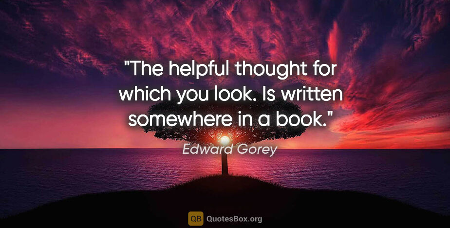 Edward Gorey quote: "The helpful thought for which you look. Is written somewhere..."