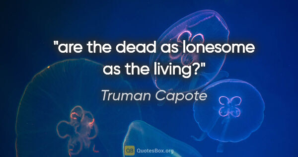 Truman Capote quote: "are the dead as lonesome as the living?"