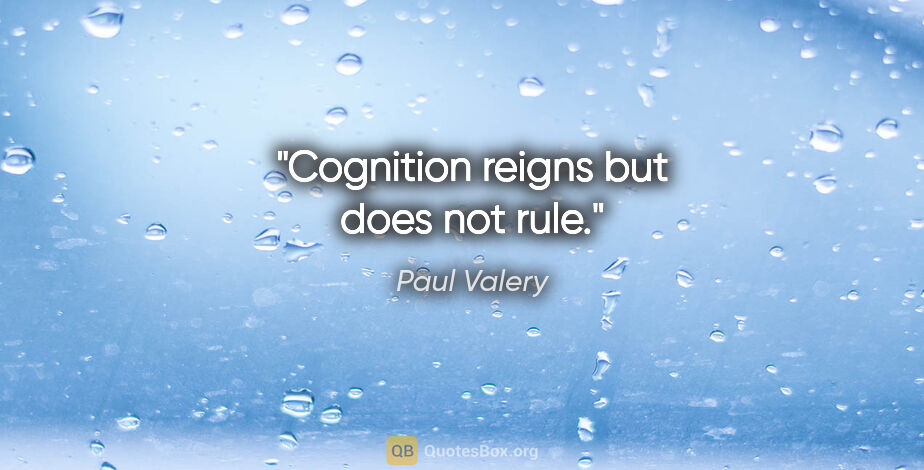 Paul Valery quote: "Cognition reigns but does not rule."