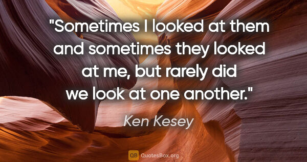 Ken Kesey quote: "Sometimes I looked at them and sometimes they looked at me,..."