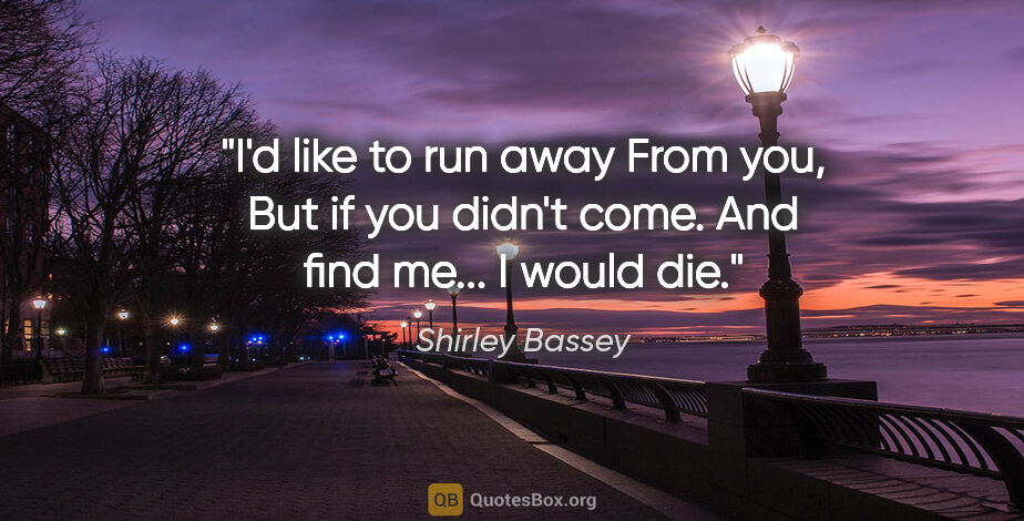 Shirley Bassey quote: "I'd like to run away From you, But if you didn't come. And..."