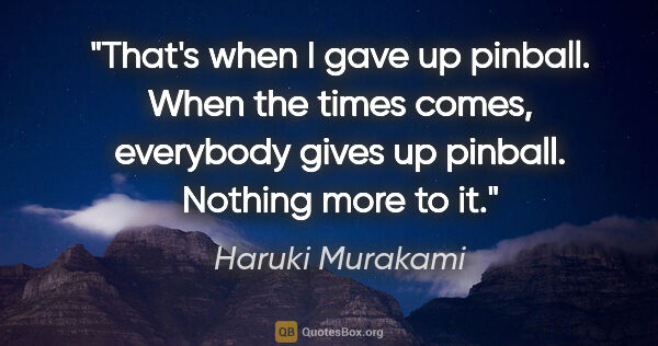 Haruki Murakami quote: "That's when I gave up pinball. When the times comes, everybody..."
