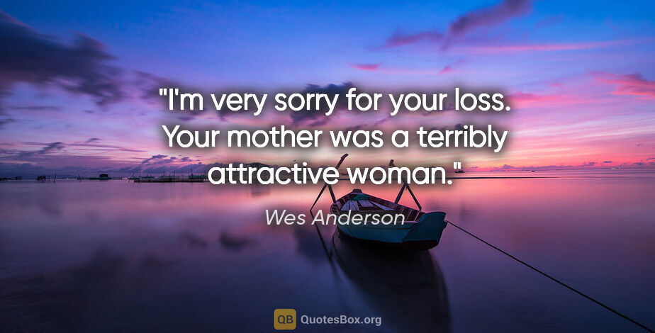 Wes Anderson quote: "I'm very sorry for your loss. Your mother was a terribly..."