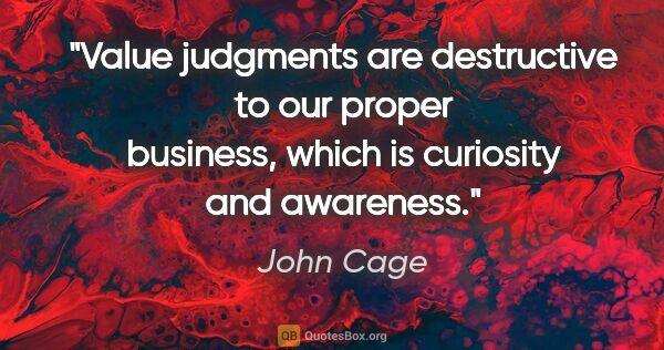 John Cage quote: "Value judgments are destructive to our proper business, which..."