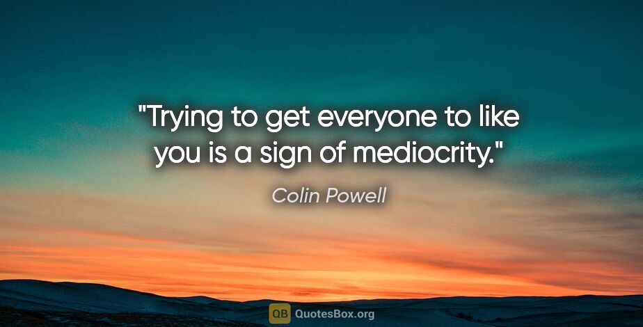 Colin Powell quote: "Trying to get everyone to like you is a sign of mediocrity."