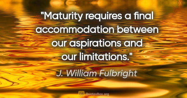 J. William Fulbright quote: "Maturity requires a final accommodation between our..."