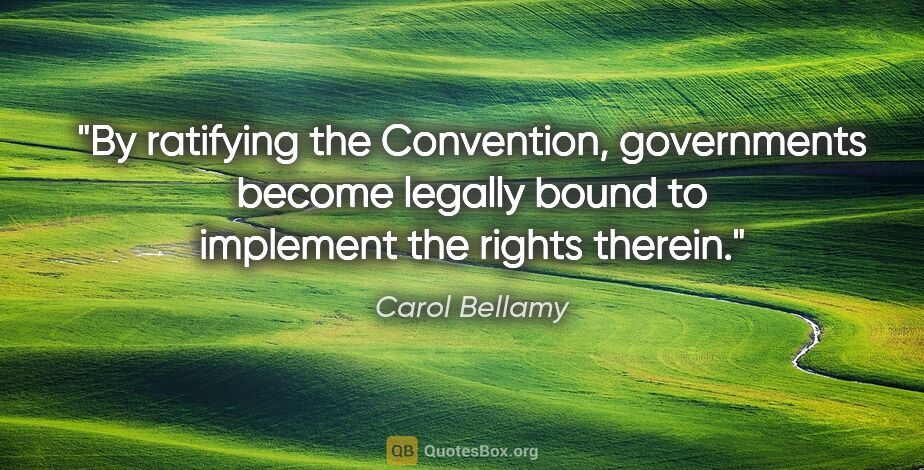 Carol Bellamy quote: "By ratifying the Convention, governments become legally bound..."