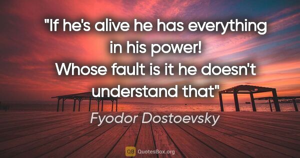 Fyodor Dostoevsky quote: "If he's alive he has everything in his power! Whose fault is..."