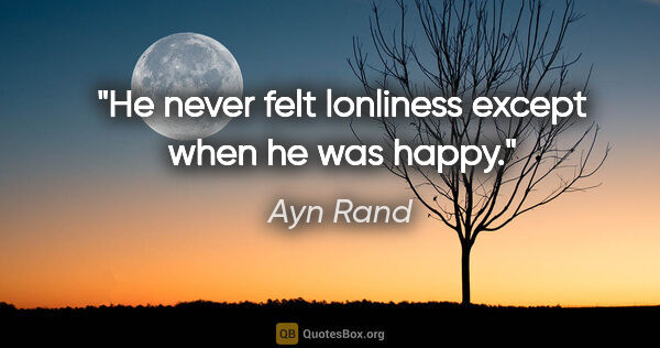 Ayn Rand quote: "He never felt lonliness except when he was happy."