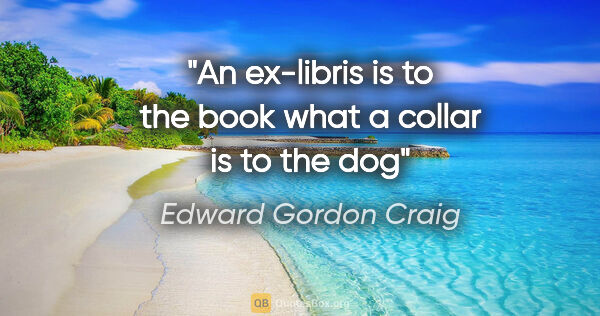 Edward Gordon Craig quote: "An ex-libris is to the book what a collar is to the dog"