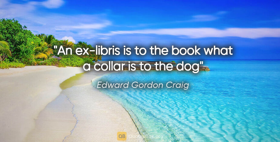 Edward Gordon Craig quote: "An ex-libris is to the book what a collar is to the dog"