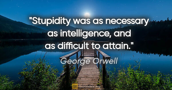 George Orwell quote: "Stupidity was as necessary as intelligence, and as difficult..."