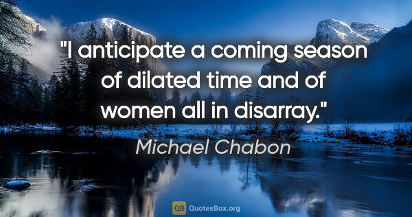 Michael Chabon quote: "I anticipate a coming season of dilated time and of women all..."
