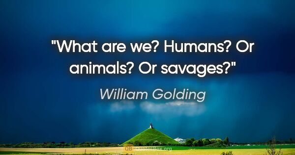 William Golding quote: "What are we? Humans? Or animals? Or savages?"