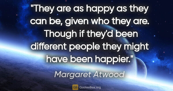 Margaret Atwood quote: "They are as happy as they can be, given who they are.  Though..."