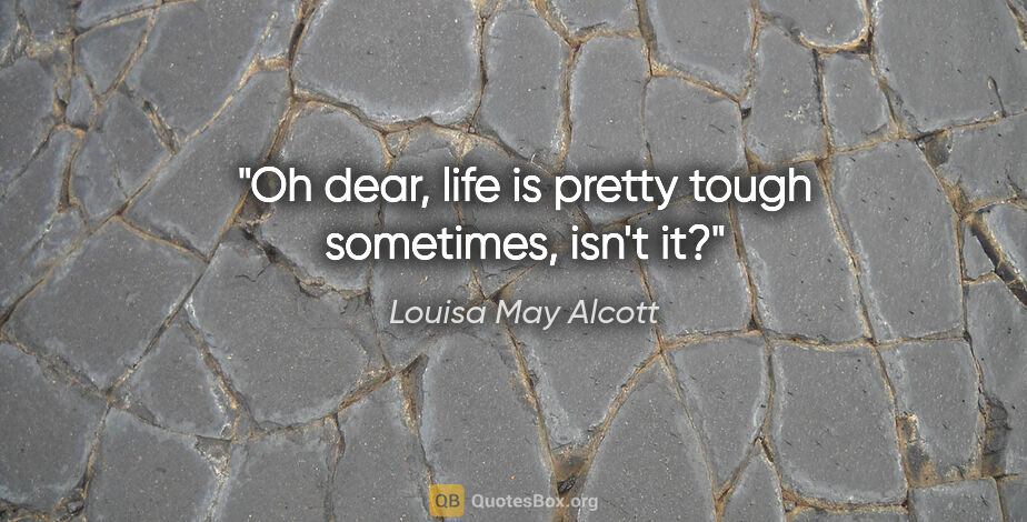 Louisa May Alcott quote: "Oh dear, life is pretty tough sometimes, isn't it?"