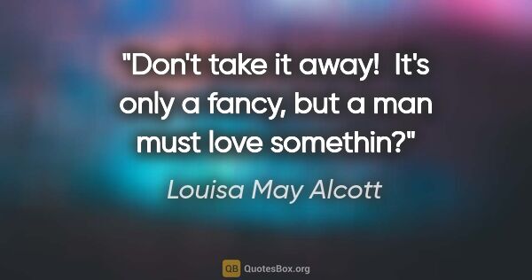 Louisa May Alcott quote: "Don't take it away!  It's only a fancy, but a man must love..."