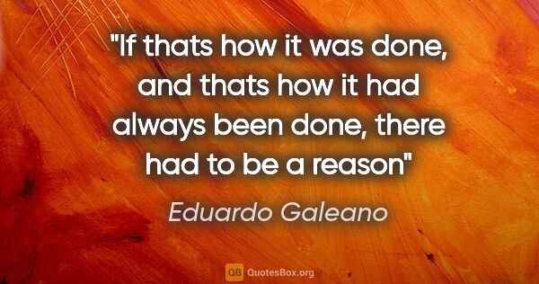 Eduardo Galeano quote: "If thats how it was done, and thats how it had always been..."