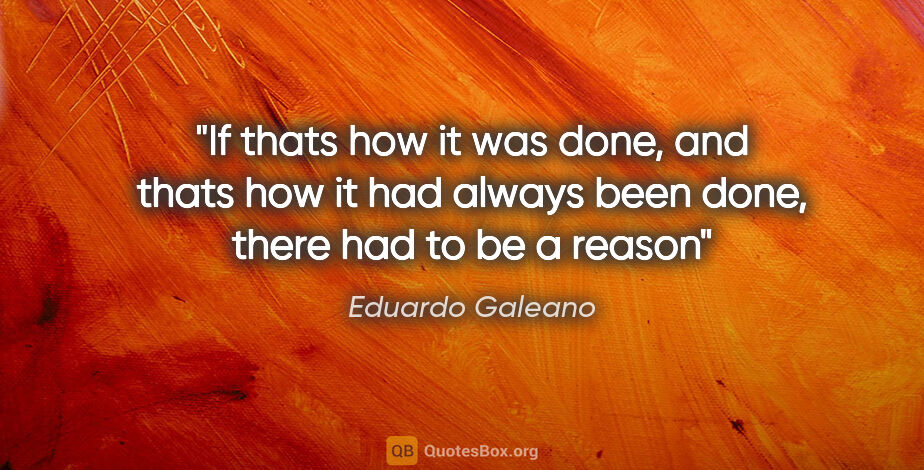 Eduardo Galeano quote: "If thats how it was done, and thats how it had always been..."