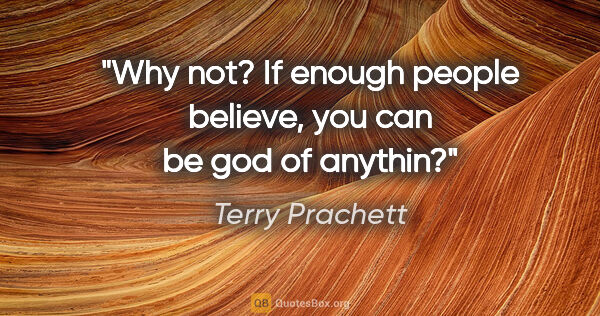 Terry Prachett quote: "Why not? If enough people believe, you can be god of anythin?"