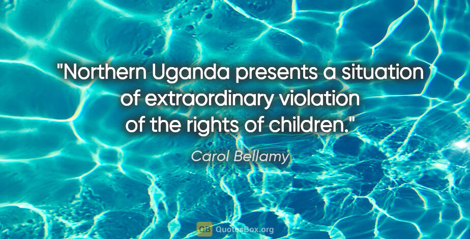 Carol Bellamy quote: "Northern Uganda presents a situation of extraordinary..."