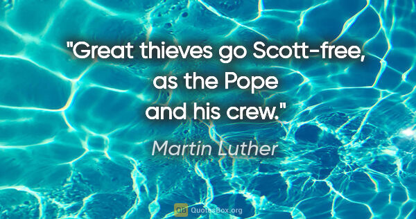 Martin Luther quote: "Great thieves go Scott-free, as the Pope and his crew."