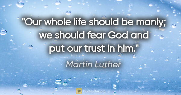 Martin Luther quote: "Our whole life should be manly; we should fear God and put our..."