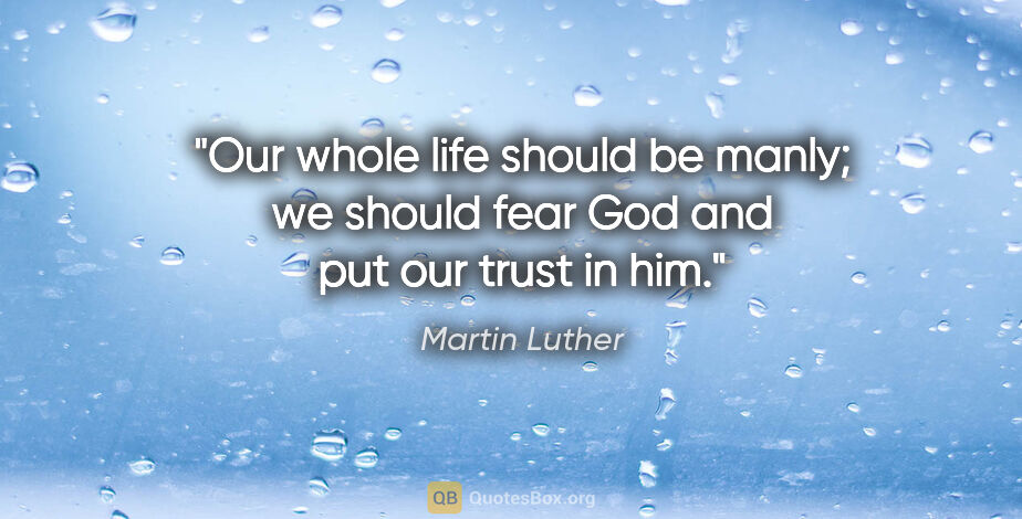 Martin Luther quote: "Our whole life should be manly; we should fear God and put our..."