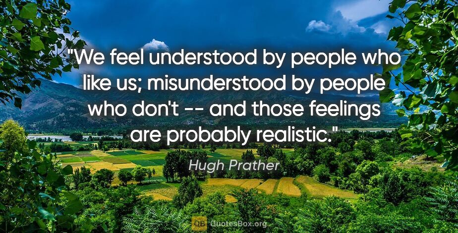 Hugh Prather quote: "We feel understood by people who like us; misunderstood by..."