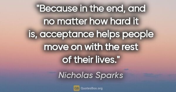 Nicholas Sparks quote: "Because in the end, and no matter how hard it is, acceptance..."