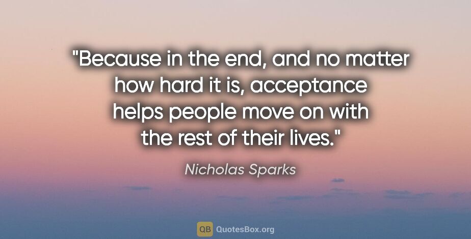 Nicholas Sparks quote: "Because in the end, and no matter how hard it is, acceptance..."