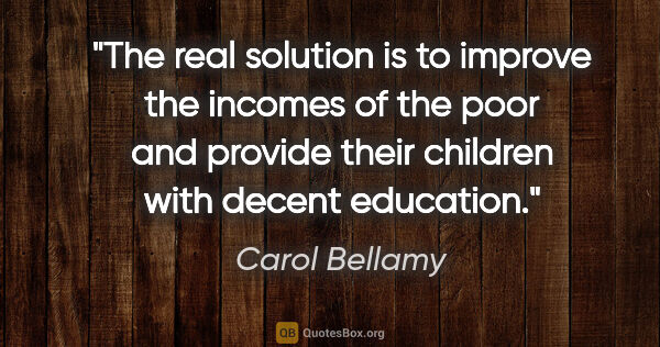 Carol Bellamy quote: "The real solution is to improve the incomes of the poor and..."