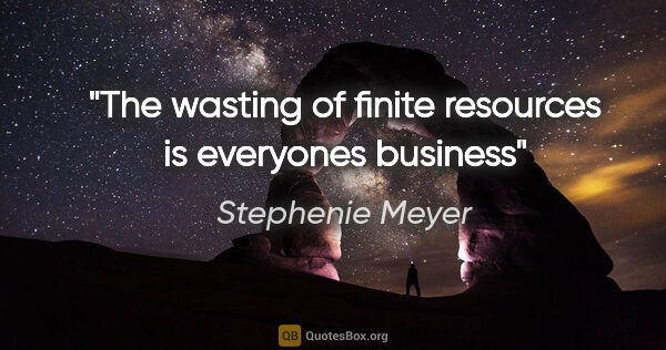 Stephenie Meyer quote: "The wasting of finite resources is everyones business"