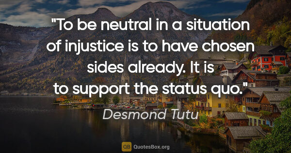 Desmond Tutu quote: "To be neutral in a situation of injustice is to have chosen..."
