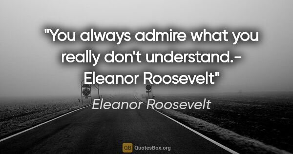 Eleanor Roosevelt quote: "You always admire what you really don't understand.- Eleanor..."