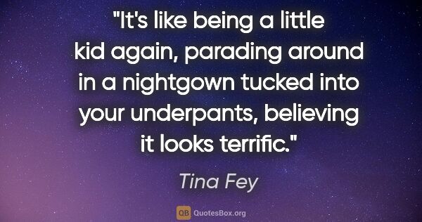 Tina Fey quote: "It's like being a little kid again, parading around in a..."