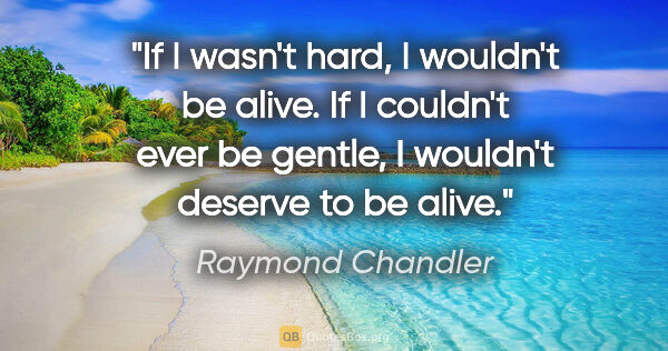 Raymond Chandler quote: "If I wasn't hard, I wouldn't be alive. If I couldn't ever be..."