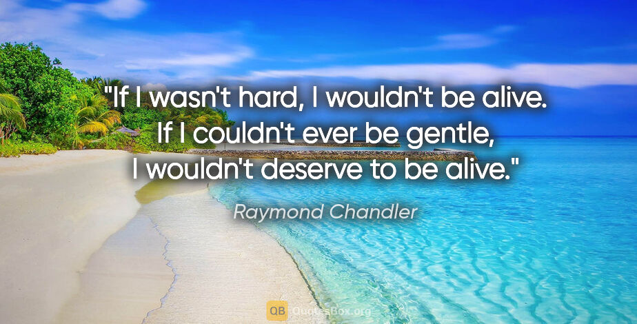 Raymond Chandler quote: "If I wasn't hard, I wouldn't be alive. If I couldn't ever be..."