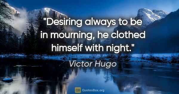 Victor Hugo quote: "Desiring always to be in mourning, he clothed himself with night."