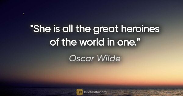 Oscar Wilde quote: "She is all the great heroines of the world in one."