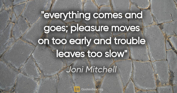 Joni Mitchell quote: "everything comes and goes; pleasure moves on too early and..."