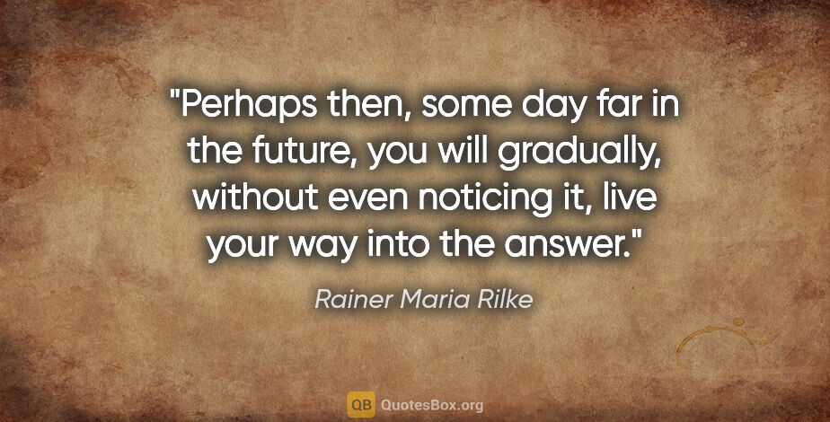 Rainer Maria Rilke quote: "Perhaps then, some day far in the future, you will gradually,..."