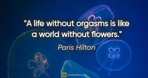 Paris Hilton quote: "A life without orgasms is like a world without flowers."